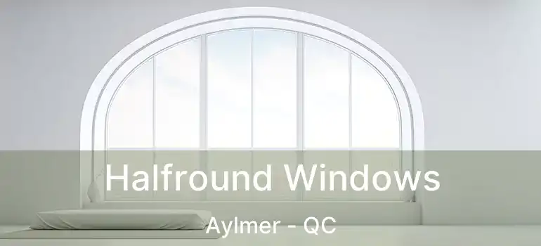  Halfround Windows Aylmer - QC
