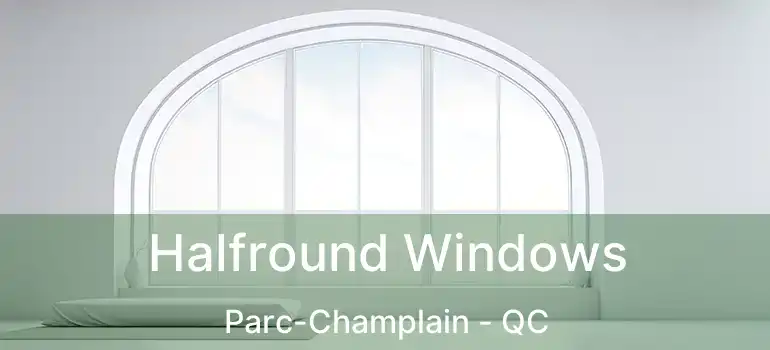  Halfround Windows Parc-Champlain - QC