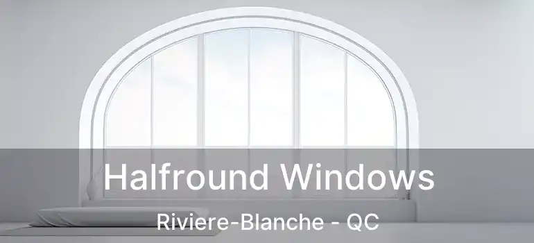  Halfround Windows Riviere-Blanche - QC